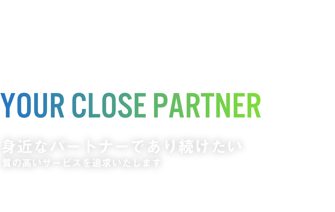 身近なパートナーであり続けたい　質の高いサービスを追求いたします！